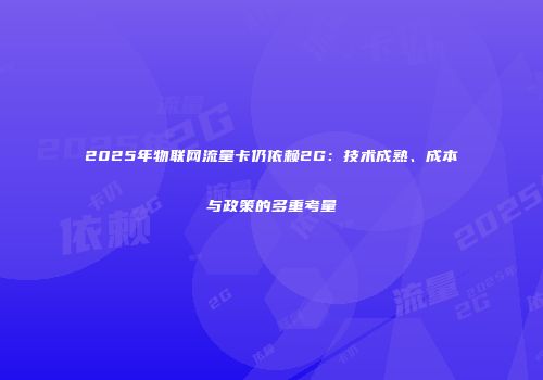 2025年物联网流量卡仍依赖2G：技术成熟、成本与政策的多重考量