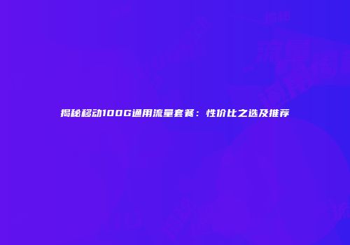 揭秘移动100G通用流量套餐:性价比之选及推荐