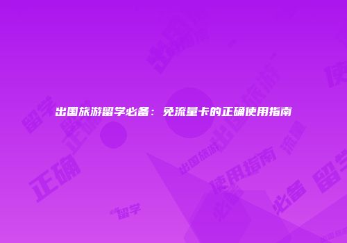 出国旅游留学必备：免流量卡的正确使用指南