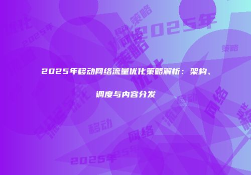 2025年移动网络流量优化策略解析:架构、调度与内容分发