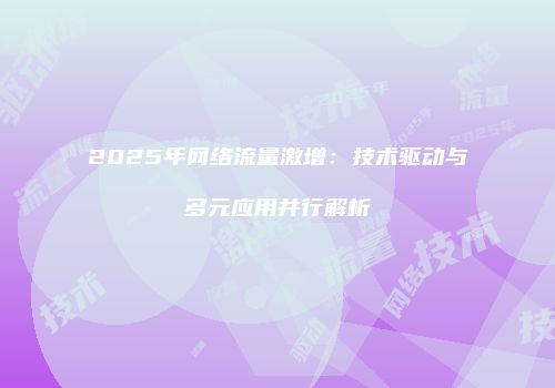 2025年网络流量激增：技术驱动与多元应用并行解析