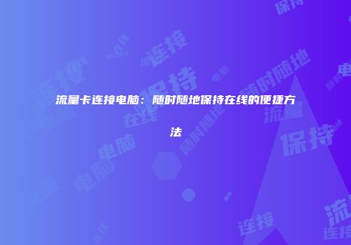 流量卡连接电脑:随时随地保持在线的便捷方法