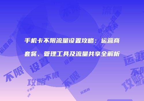 手机卡不限流量设置攻略:运营商套餐、管理工具及流量共享全解析