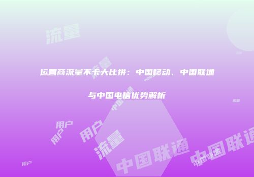 运营商流量不卡大比拼:中国移动、中国联通与中国电信优势解析