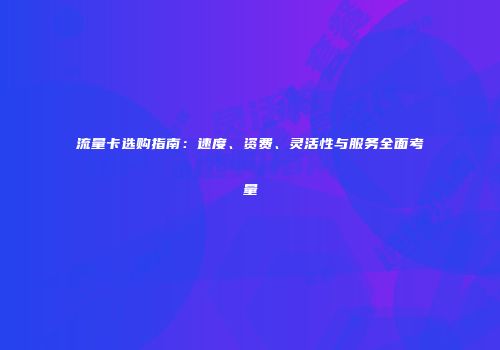 流量卡选购指南：速度、资费、灵活性与服务全面考量