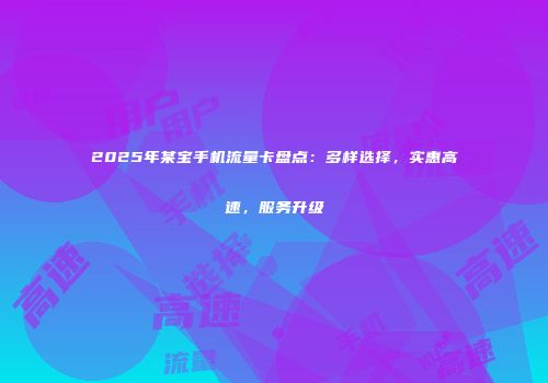2025年某宝手机流量卡盘点:多样选择,实惠高速,服务升级