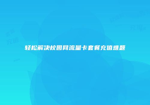 轻松解决校园网流量卡套餐充值难题