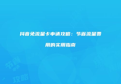 抖音免流量卡申请攻略:节省流量费用的实用指南