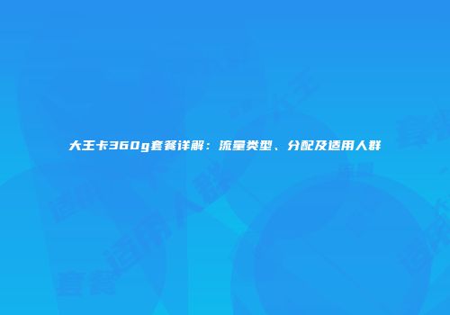 大王卡360g套餐详解：流量类型、分配及适用人群