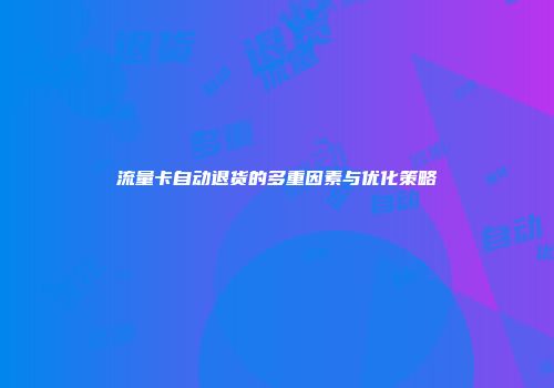 流量卡自动退货的多重因素与优化策略