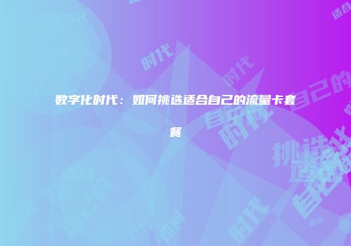 数字化时代：如何挑选适合自己的流量卡套餐