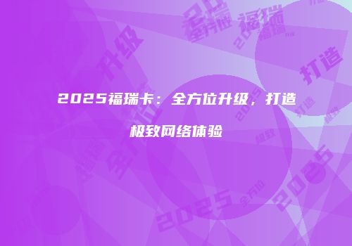 2025福瑞卡:全方位升级,打造极致网络体验
