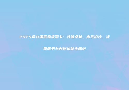 2025年必备掘金流量卡:性能卓越、高性价比、优质服务与创新功能全解析