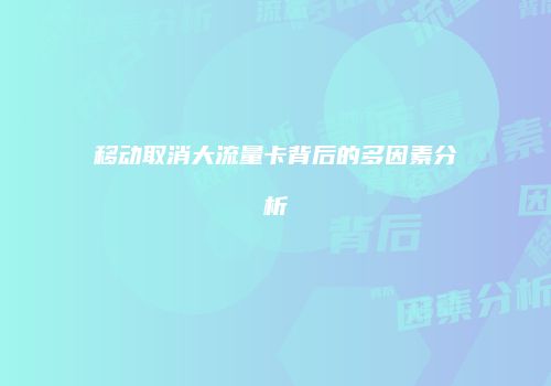 移动取消大流量卡背后的多因素分析