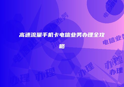 高速流量手机卡电信业务办理全攻略