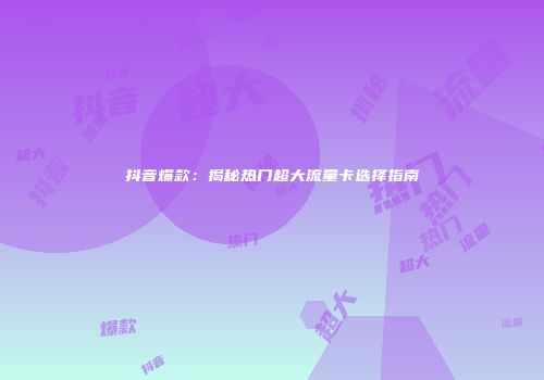抖音爆款:揭秘热门超大流量卡选择指南