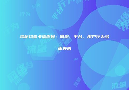 揭秘抖音卡流原因：网络、平台、用户行为多面夹击