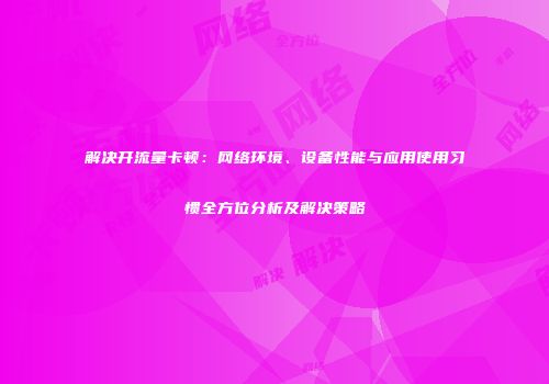 解决开流量卡顿:网络环境、设备性能与应用使用习惯全方位分析及解决策略