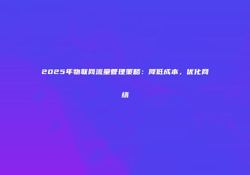 2025年物联网流量管理策略:降低成本,优化网络