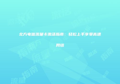 北方电信流量卡激活指南：轻松上手享受高速网络