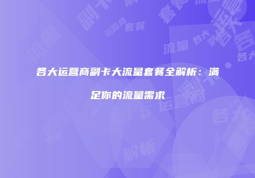 各大运营商副卡大流量套餐全解析：满足你的流量需求