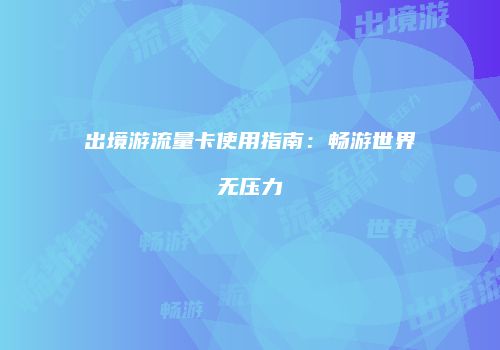 出境游流量卡使用指南：畅游世界无压力