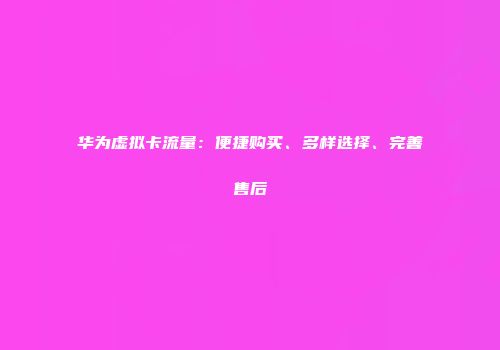 华为虚拟卡流量:便捷购买、多样选择、完善售后