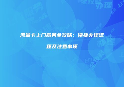 流量卡上门服务全攻略：便捷办理流程及注意事项