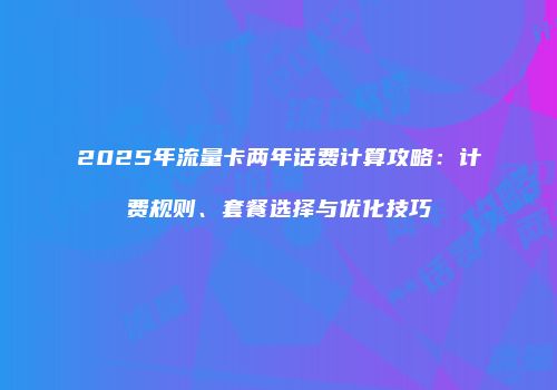 2025年流量卡两年话费计算攻略:计费规则、套餐选择与优化技巧