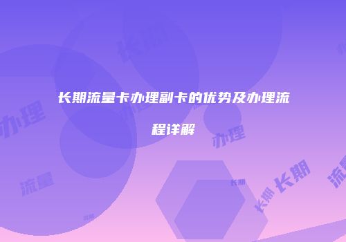 长期流量卡办理副卡的优势及办理流程详解