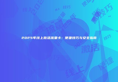 2025年线上激活流量卡：便捷技巧与安全指南