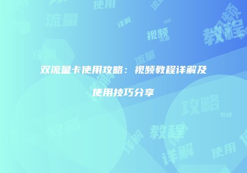 双流量卡使用攻略：视频教程详解及使用技巧分享