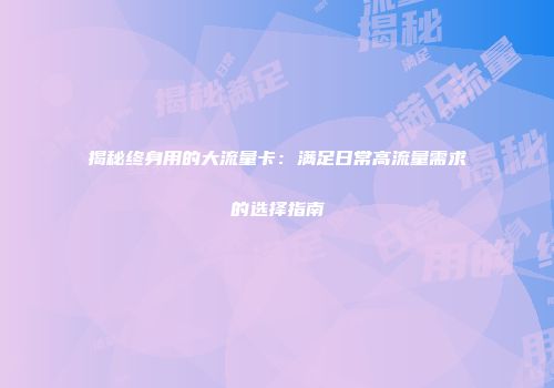揭秘终身用的大流量卡：满足日常高流量需求的选择指南