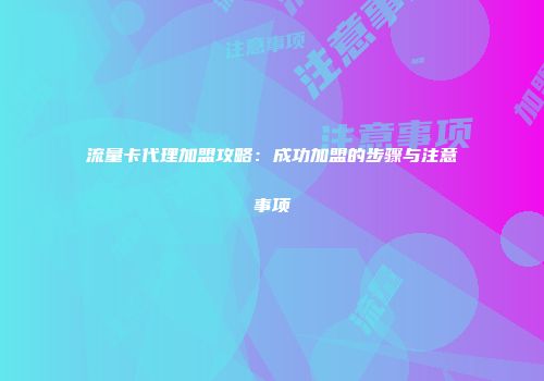 流量卡代理加盟攻略:成功加盟的步骤与注意事项
