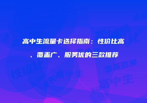 高中生流量卡选择指南：性价比高、覆盖广、服务优的三款推荐