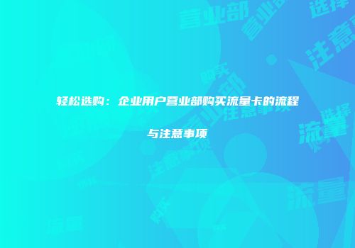 轻松选购：企业用户营业部购买流量卡的流程与注意事项