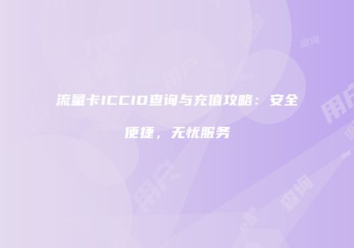 流量卡ICCID查询与充值攻略:安全便捷,无忧服务