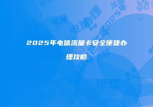 2025年电信流量卡安全便捷办理攻略