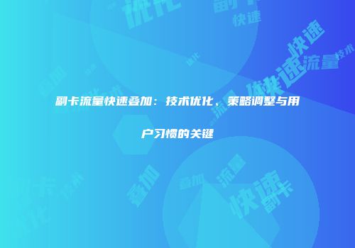 副卡流量快速叠加：技术优化、策略调整与用户习惯的关键
