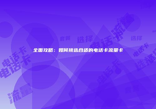 全面攻略：如何挑选合适的电话卡流量卡