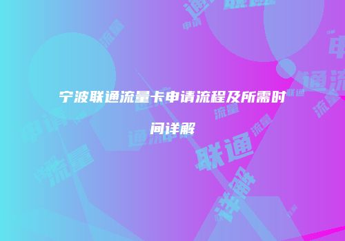 宁波联通流量卡申请流程及所需时间详解