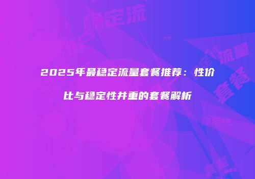 2025年最稳定流量套餐推荐：性价比与稳定性并重的套餐解析