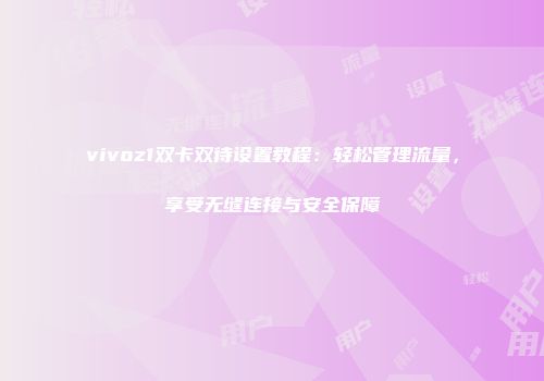 vivoz1双卡双待设置教程:轻松管理流量,享受无缝连接与安全保障