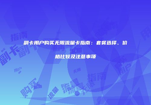 副卡用户购买无限流量卡指南:套餐选择、价格比较及注意事项
