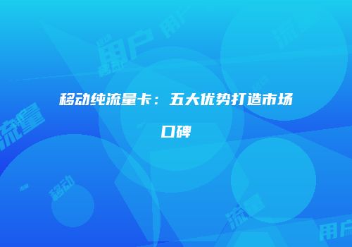 移动纯流量卡：五大优势打造市场口碑
