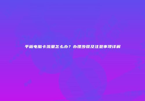 平板电脑卡流量怎么办?办理步骤及注意事项详解