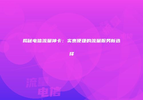揭秘电信流量神卡:实惠便捷的流量服务新选择