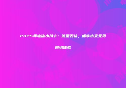 2025年电信小抖卡：流量无忧，畅享未来无界网络体验