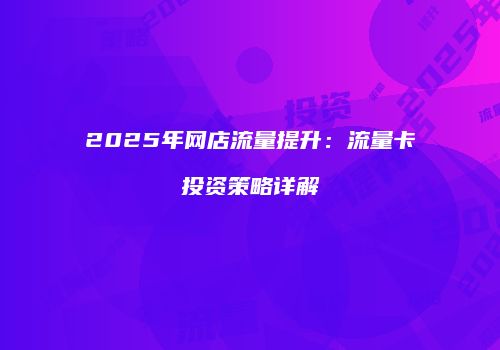 2025年网店流量提升：流量卡投资策略详解