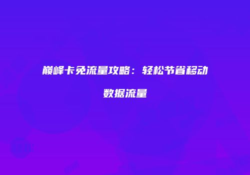 巅峰卡免流量攻略:轻松节省移动数据流量